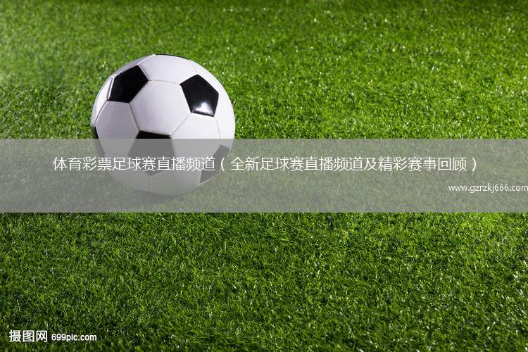体育彩票足球赛直播频道（全新足球赛直播频道及精彩赛事回顾）
